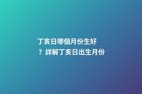丁亥日哪個月份生好？詳解丁亥日出生月份